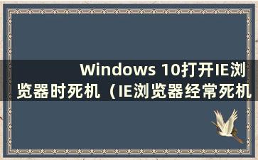 Windows 10打开IE浏览器时死机（IE浏览器经常死机）